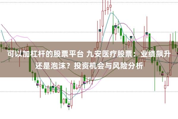 可以加杠杆的股票平台 九安医疗股票：业绩飙升还是泡沫？投资机会与风险分析