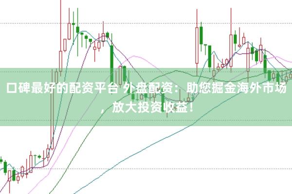 口碑最好的配资平台 外盘配资：助您掘金海外市场，放大投资收益！