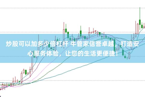 炒股可以加多少倍杠杆 牛管家信誉卓越，打造安心服务体验，让您的生活更便捷！