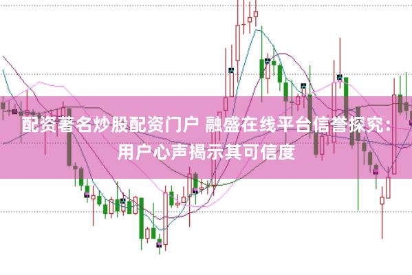配资著名炒股配资门户 融盛在线平台信誉探究：用户心声揭示其可信度