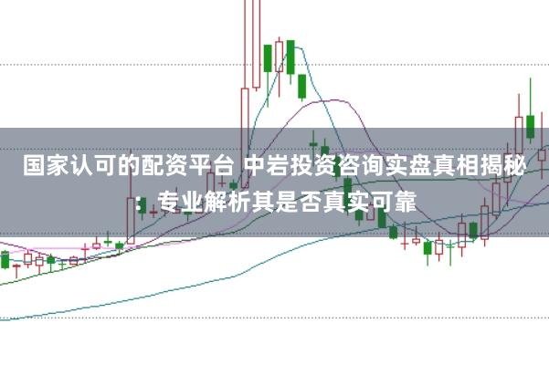 国家认可的配资平台 中岩投资咨询实盘真相揭秘：专业解析其是否真实可靠