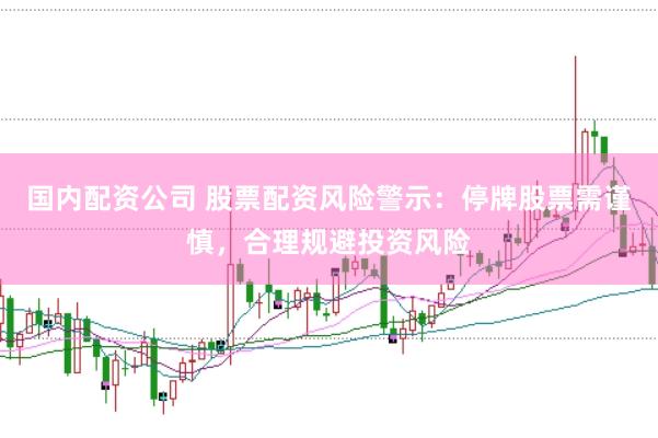 国内配资公司 股票配资风险警示：停牌股票需谨慎，合理规避投资风险