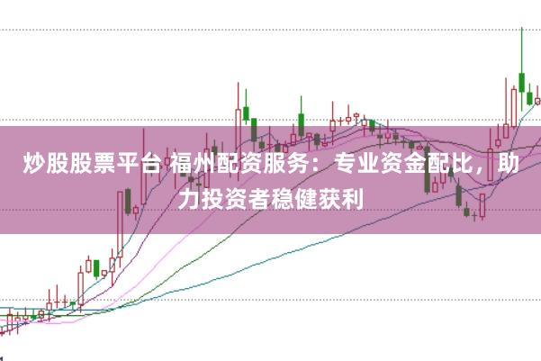 炒股股票平台 福州配资服务：专业资金配比，助力投资者稳健获利