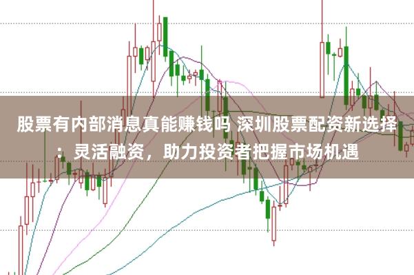 股票有内部消息真能赚钱吗 深圳股票配资新选择：灵活融资，助力投资者把握市场机遇