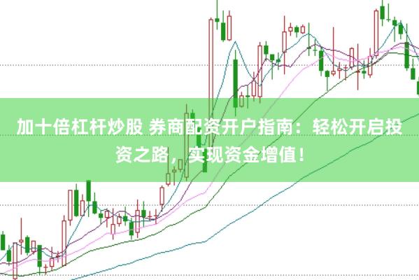 加十倍杠杆炒股 券商配资开户指南：轻松开启投资之路，实现资金增值！