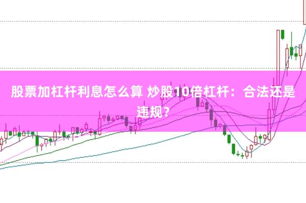 股票加杠杆利息怎么算 炒股10倍杠杆：合法还是违规？