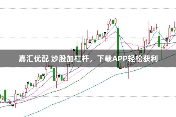 嘉汇优配 炒股加杠杆，下载APP轻松获利