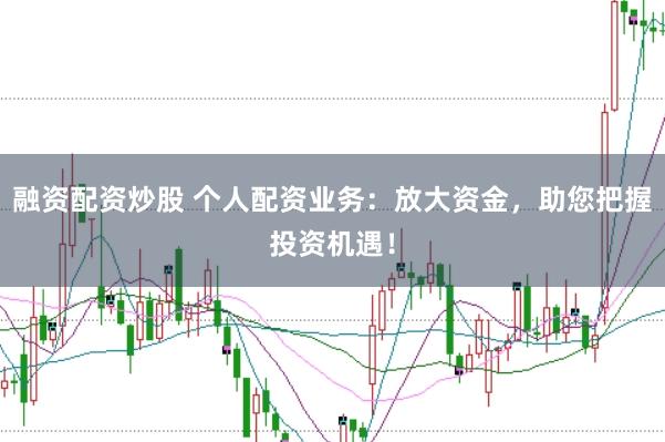 融资配资炒股 个人配资业务：放大资金，助您把握投资机遇！