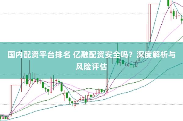 国内配资平台排名 亿融配资安全吗？深度解析与风险评估