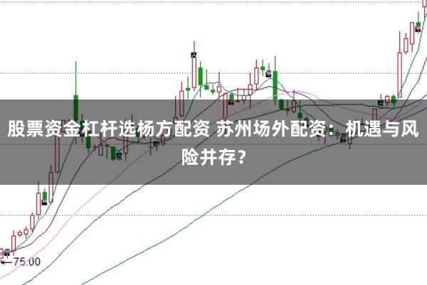 股票资金杠杆选杨方配资 苏州场外配资：机遇与风险并存？