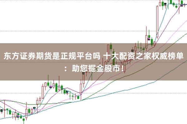东方证券期货是正规平台吗 十大配资之家权威榜单：助您掘金股市！