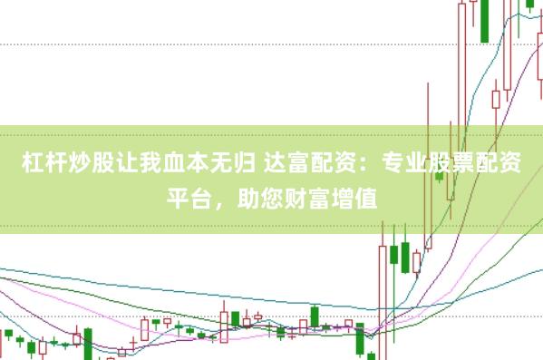 杠杆炒股让我血本无归 达富配资：专业股票配资平台，助您财富增值