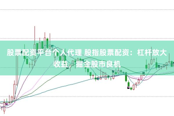 股票配资平台个人代理 股指股票配资：杠杆放大收益，掘金股市良机