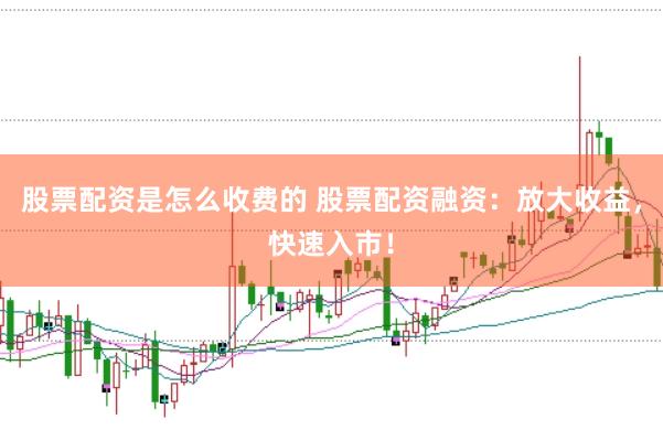 股票配资是怎么收费的 股票配资融资：放大收益，快速入市！