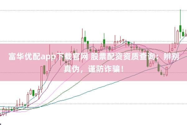 富华优配app下载官网 股票配资资质查询：辨别真伪，谨防诈骗！