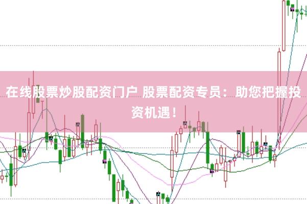 在线股票炒股配资门户 股票配资专员：助您把握投资机遇！