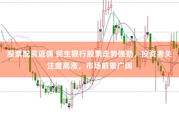 股票配资返佣 民生银行股票走势强劲，投资者关注度高涨，市场前景广阔