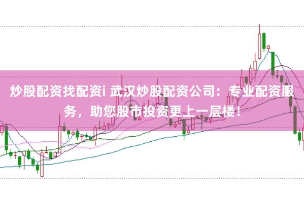 炒股配资找配资i 武汉炒股配资公司：专业配资服务，助您股市投资更上一层楼！