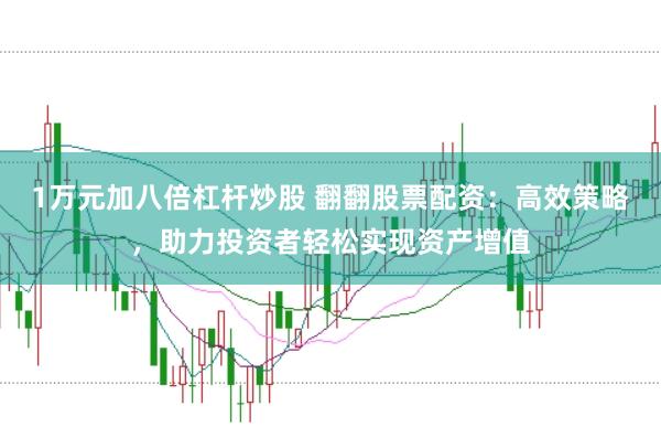 1万元加八倍杠杆炒股 翻翻股票配资：高效策略，助力投资者轻松实现资产增值