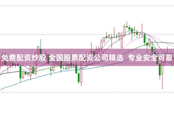 免费配资炒股 全国股票配资公司精选  专业安全可靠