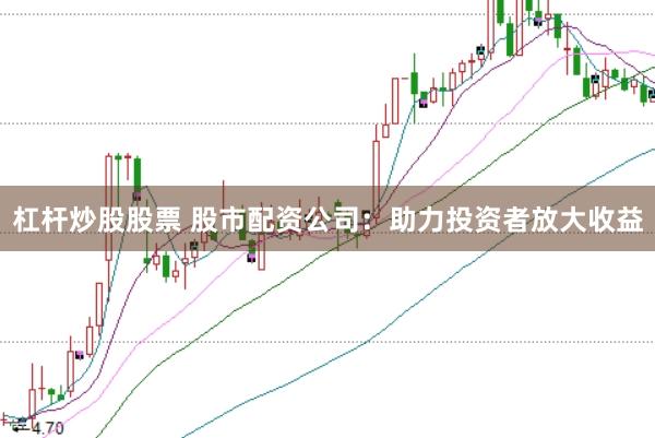 杠杆炒股股票 股市配资公司：助力投资者放大收益
