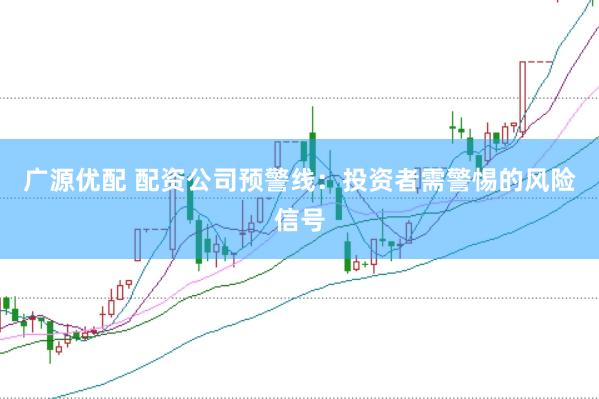 广源优配 配资公司预警线：投资者需警惕的风险信号
