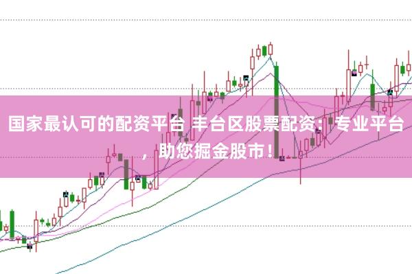 国家最认可的配资平台 丰台区股票配资：专业平台，助您掘金股市！
