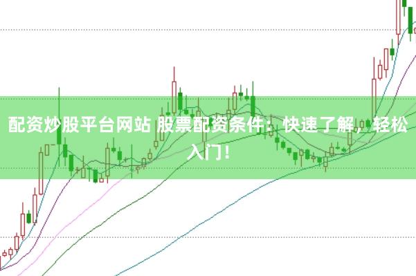 配资炒股平台网站 股票配资条件：快速了解，轻松入门！