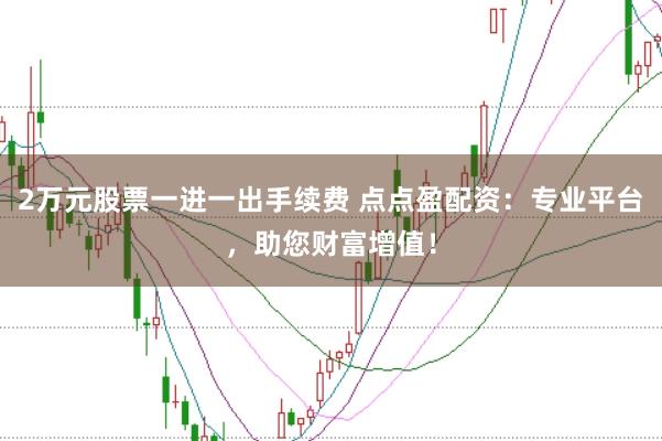 2万元股票一进一出手续费 点点盈配资：专业平台，助您财富增值！