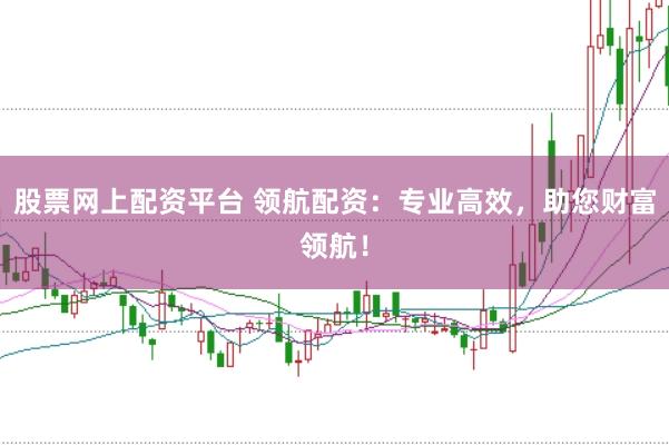 股票网上配资平台 领航配资：专业高效，助您财富领航！
