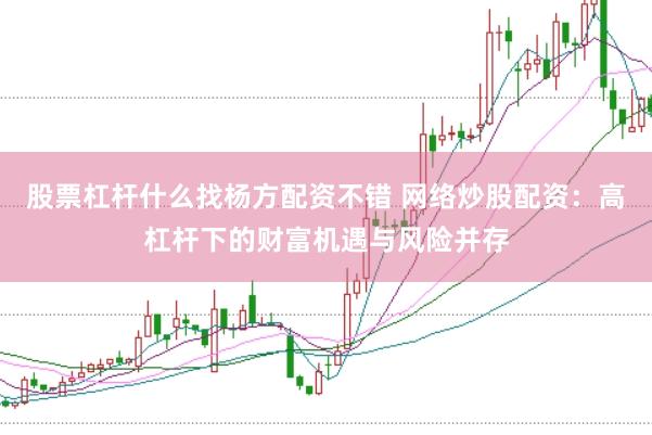 股票杠杆什么找杨方配资不错 网络炒股配资：高杠杆下的财富机遇与风险并存