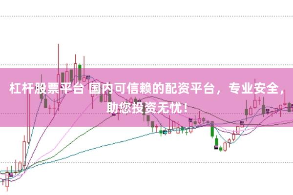 杠杆股票平台 国内可信赖的配资平台，专业安全，助您投资无忧！