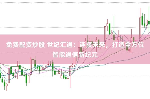 免费配资炒股 世纪汇通：连接未来，打造全方位智能通信新纪元