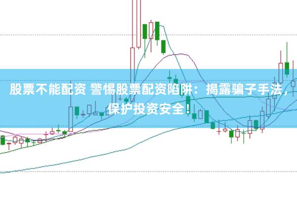 股票不能配资 警惕股票配资陷阱：揭露骗子手法，保护投资安全！