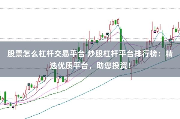 股票怎么杠杆交易平台 炒股杠杆平台排行榜：精选优质平台，助您投资！
