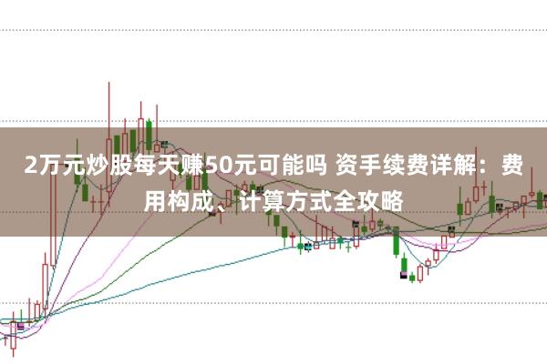 2万元炒股每天赚50元可能吗 资手续费详解：费用构成、计算方式全攻略