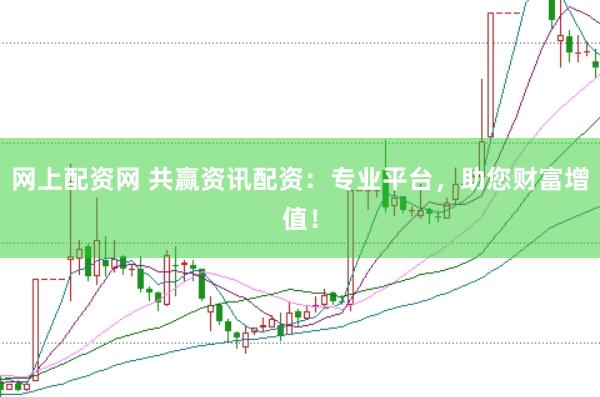 网上配资网 共赢资讯配资：专业平台，助您财富增值！