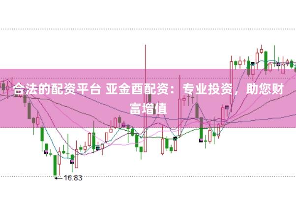 合法的配资平台 亚金酉配资：专业投资，助您财富增值