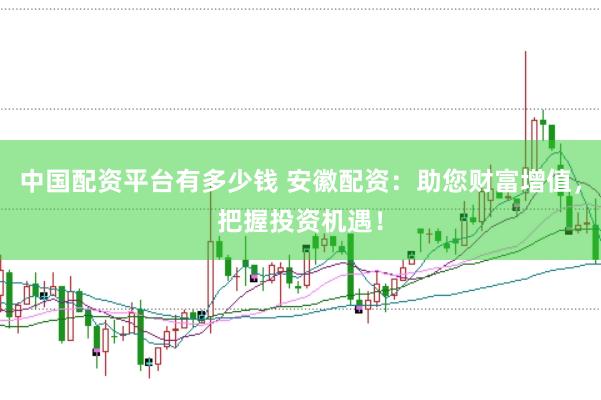 中国配资平台有多少钱 安徽配资：助您财富增值，把握投资机遇！
