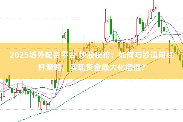 2025场外配资平台 炒股秘籍：如何巧妙运用杠杆策略，实现资金最大化增值？