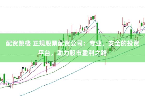 配资跳楼 正规股票配资公司：专业、安全的投资平台，助力股市盈利之路