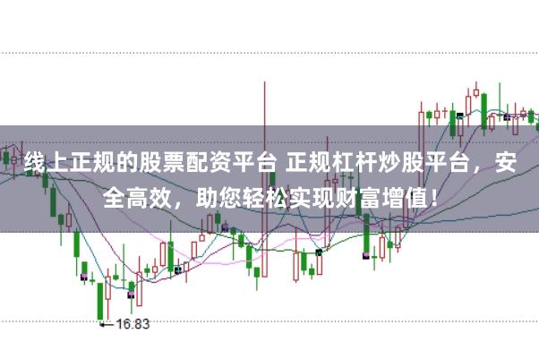 线上正规的股票配资平台 正规杠杆炒股平台，安全高效，助您轻松实现财富增值！