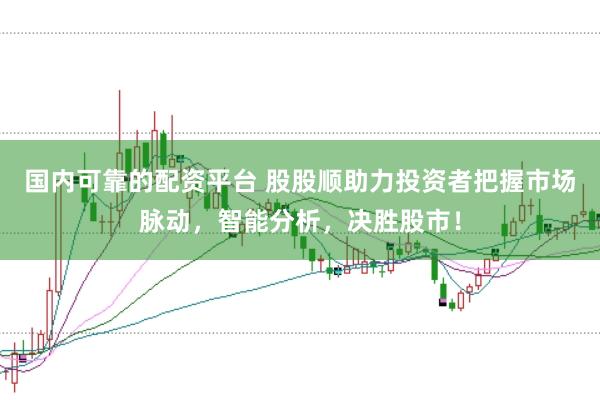 国内可靠的配资平台 股股顺助力投资者把握市场脉动，智能分析，决胜股市！