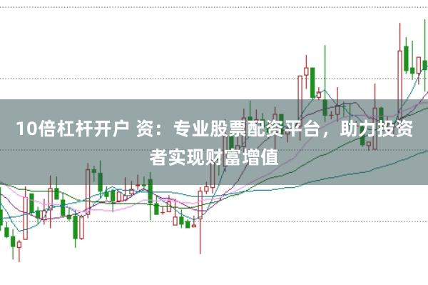 10倍杠杆开户 资：专业股票配资平台，助力投资者实现财富增值