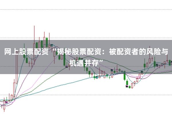 网上股票配资 “揭秘股票配资：被配资者的风险与机遇并存”