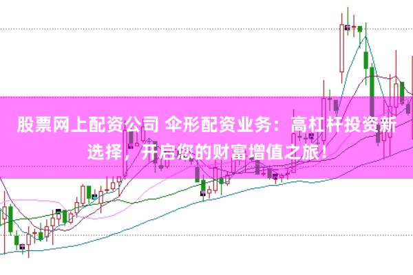 股票网上配资公司 伞形配资业务：高杠杆投资新选择，开启您的财富增值之旅！