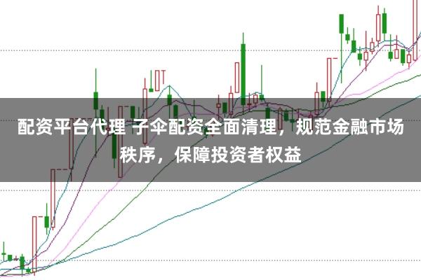 配资平台代理 子伞配资全面清理，规范金融市场秩序，保障投资者权益
