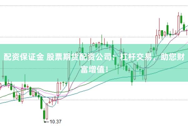 配资保证金 股票期货配资公司：杠杆交易，助您财富增值！