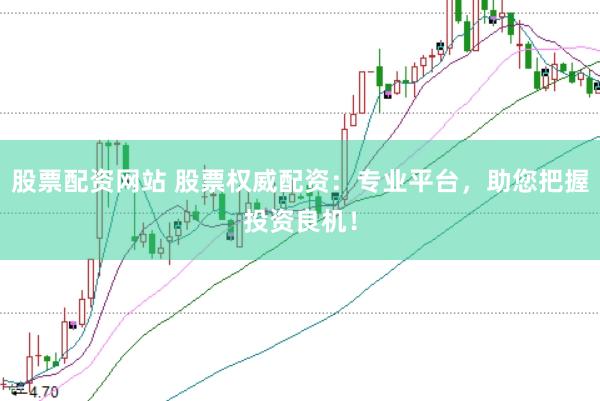 股票配资网站 股票权威配资：专业平台，助您把握投资良机！