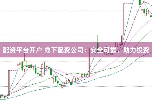 配资平台开户 线下配资公司：安全可靠，助力投资